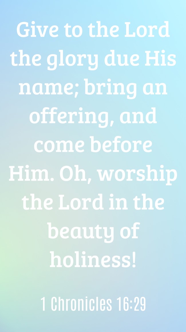 Give to the Lord the glory due His name; bring an offering, and come before Him. Oh, worship the Lord in the beauty of holiness! - 1 Chronicles 16:29