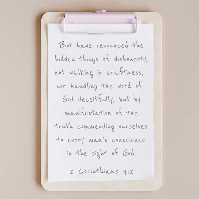 But have renounced the hidden things of dishonesty, not walking in craftiness, nor handling the word of God deceitfully; but by manifestation of the truth commending ourselves to every man's conscience in the sight of God. - 2 Corinthians 4:2