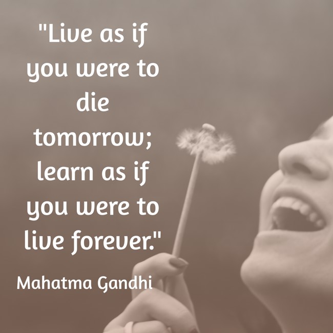 Live as if you were to die tomorrow; learn as if you were to live forever. - Mahatma Gandhi