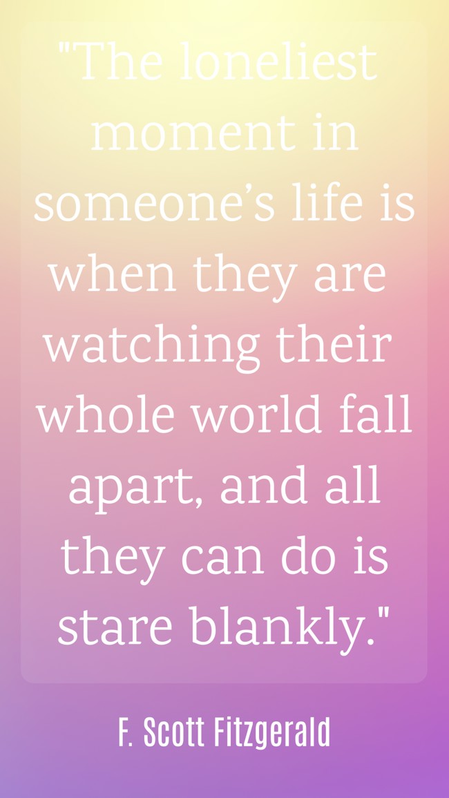 The loneliest moment in someone’s life is when they are watching their whole world fall apart, and all they can do is stare blankly. - F. Scott Fitzgerald