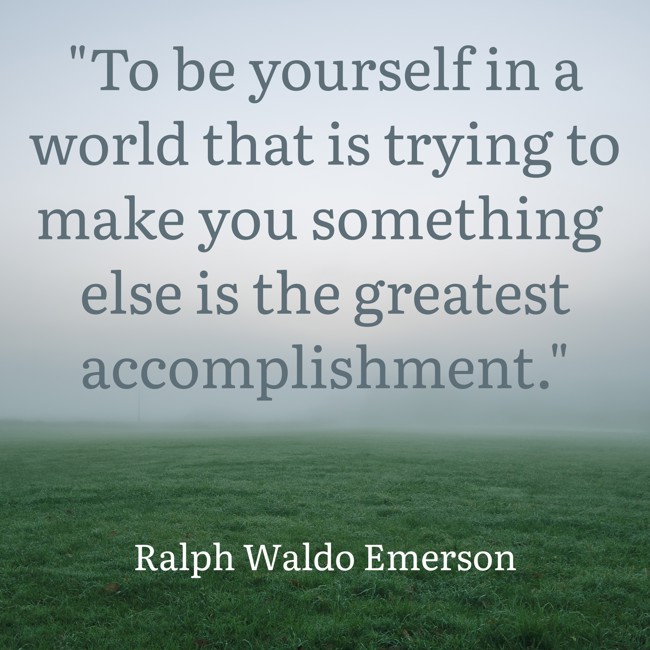 To be yourself in a world that is trying to make you something else is the greatest accomplishment. - Ralph Waldo Emerson