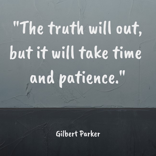 The truth will out, but it will take time and patience. - Gilbert Parker