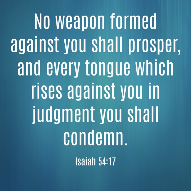 No weapon formed against you shall prosper, and every tongue which rises against you in judgment you shall condemn. - Isaiah 54:17