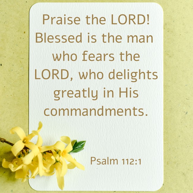 Praise the LORD! Blessed is the man who fears the LORD, who delights greatly in His commandments. - Psalm 112:1