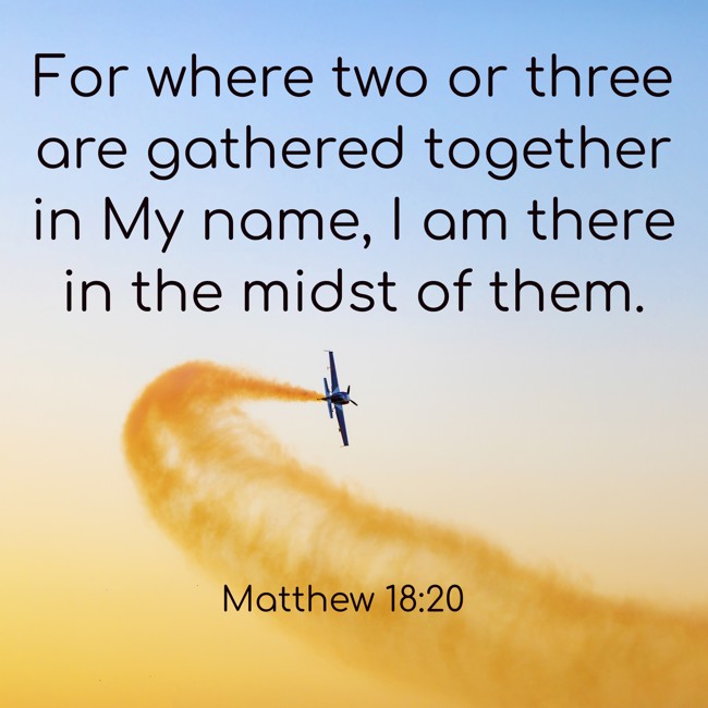 For where two or three are gathered together in My name, I am there in the midst of them. - Matthew 18:20