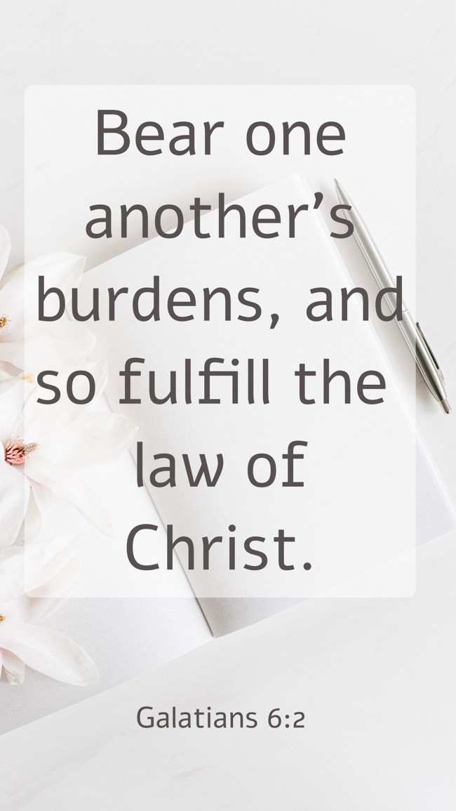 Bear one another's burdens, and so fulfill the law of Christ. - Galatians 6:2