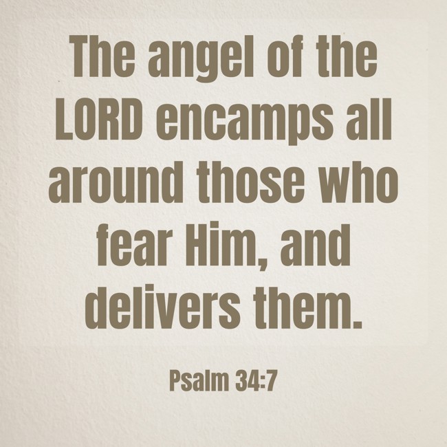 The angel of the LORD encamps all around those who fear Him, and delivers them. - Psalm 34:7