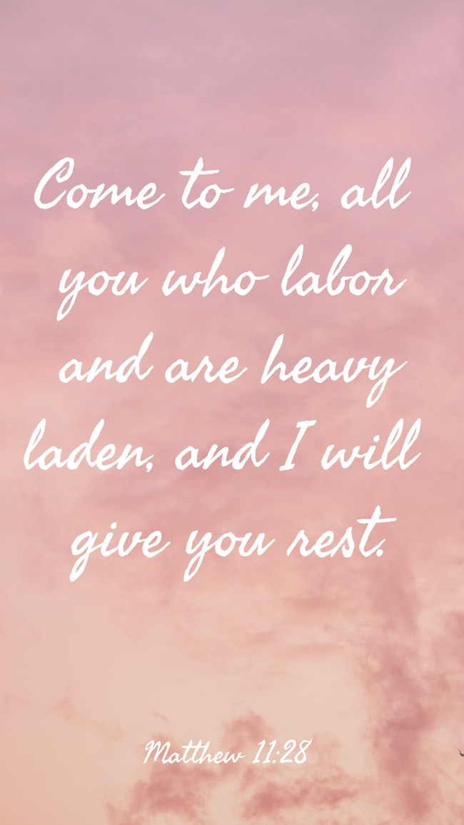 Come to me, all you who labor and are heavy laden, and I will give you rest. - Matthew 11:28