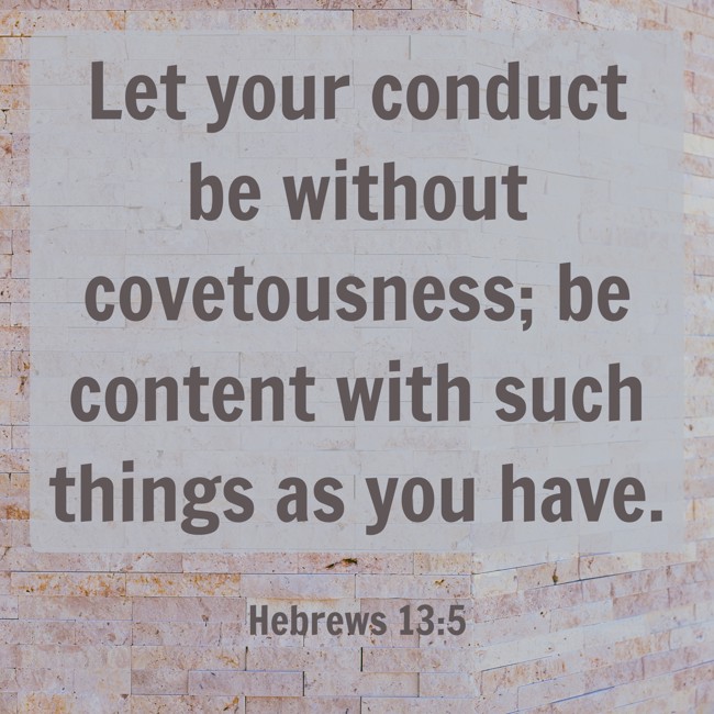Let your conduct be without covetousness; be content with such things as you have. - Hebrews 13:5
