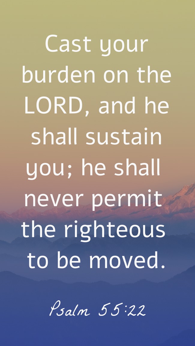 Cast your burden on the LORD, and he shall sustain you; he shall never permit the righteous to be moved. - Psalm 55:22