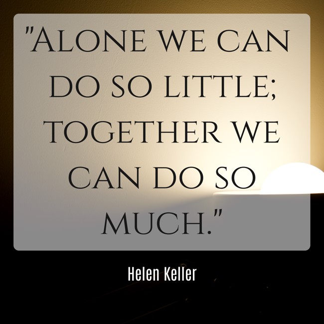 Alone we can do so little; together we can do so much. - Helen Keller
