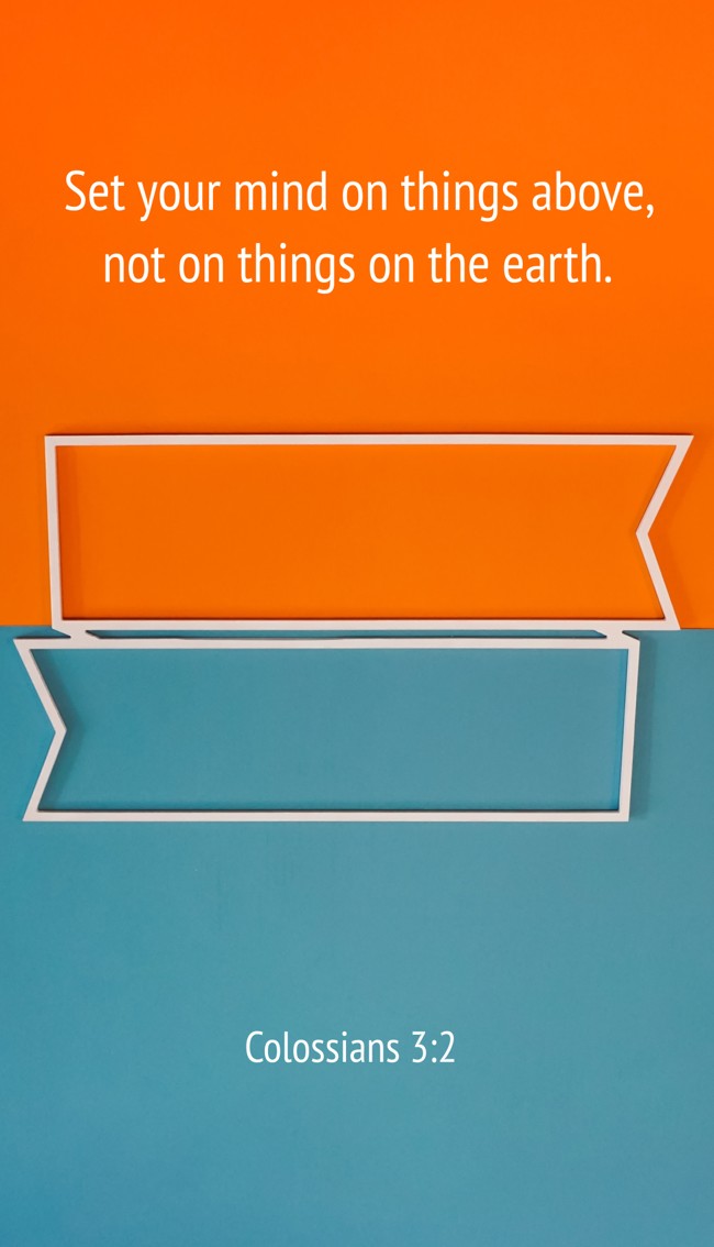Set your mind on things above, not on things on the earth. - Colossians 3:2