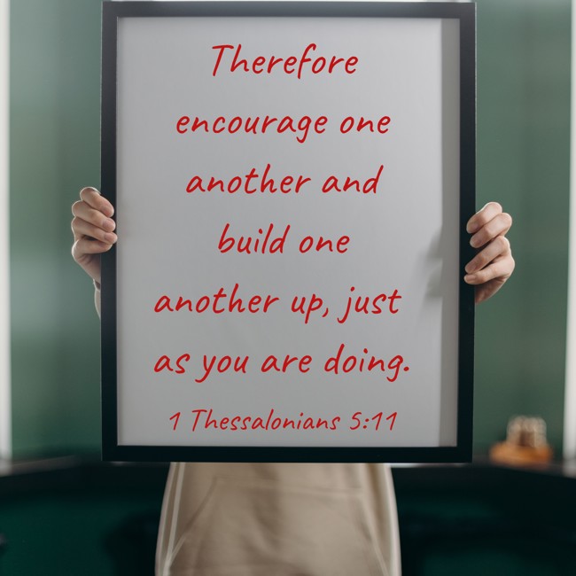 Therefore encourage one another and build one another up, just as you are doing. - 1 Thessalonians 5:11
