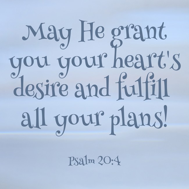 May He grant you your heart's desire and fulfill all your plans! - Psalm 20:4