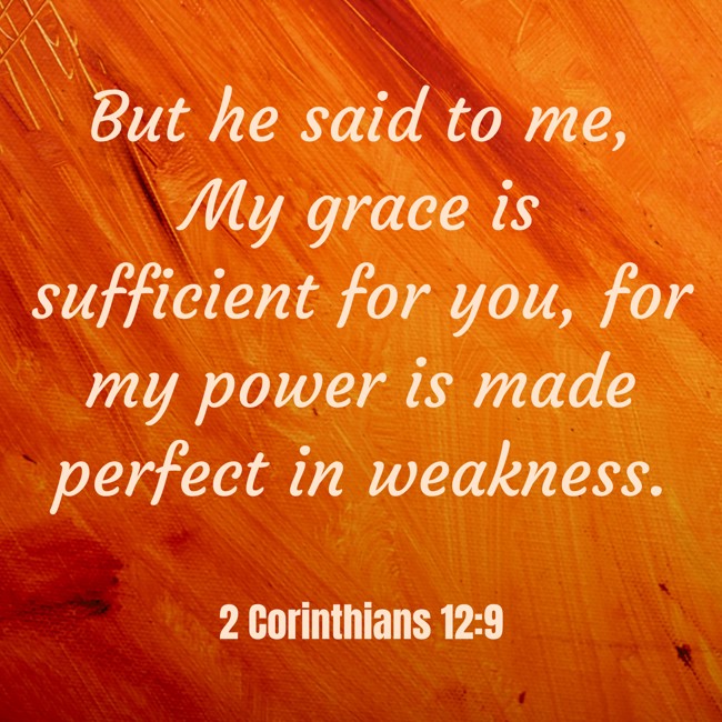 But he said to me, My grace is sufficient for you, for my power is made perfect in weakness. - 2 Corinthians 12:9