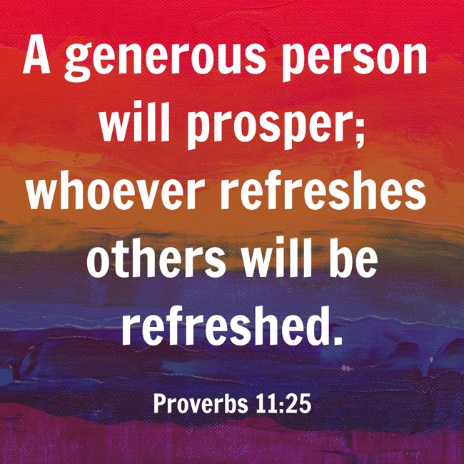 A generous person will prosper; whoever refreshes others will be refreshed. - Proverbs 11:25