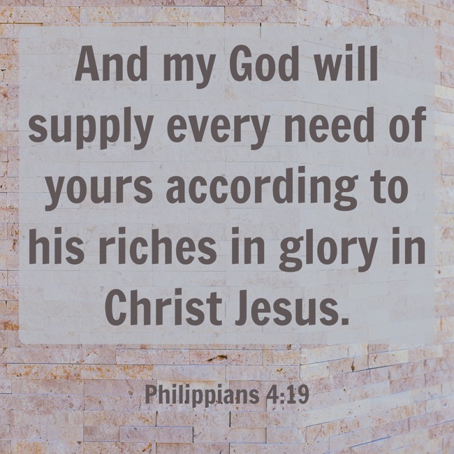 And my God will supply every need of yours according to his riches in glory in Christ Jesus. - Philippians 4:19