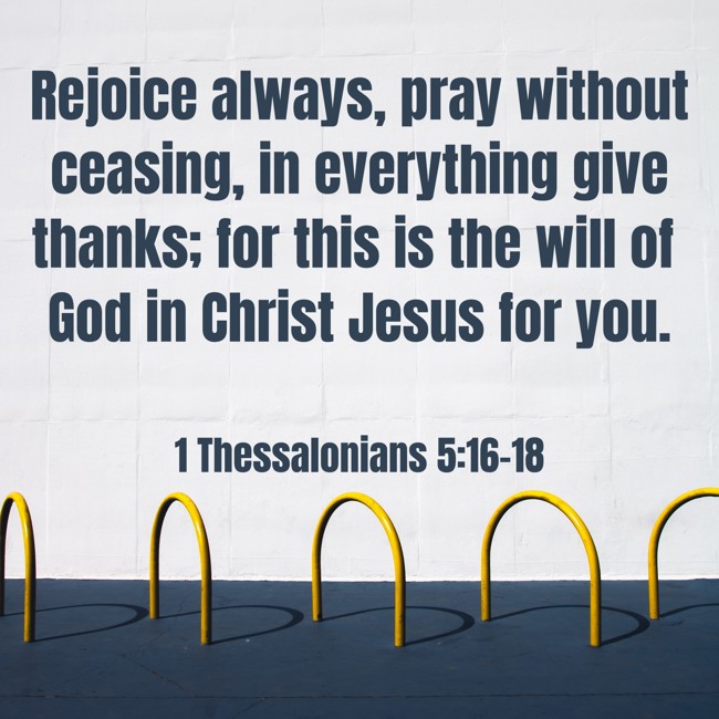 Rejoice always, pray without ceasing, in everything give thanks; for this is the will of God in Christ Jesus for you. - 1 Thessalonians 5:16-18