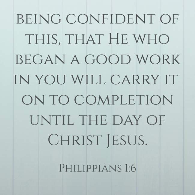 being confident of this, that He who began a good work in you will carry it on to completion until the day of Christ Jesus. - Philippians 1:6