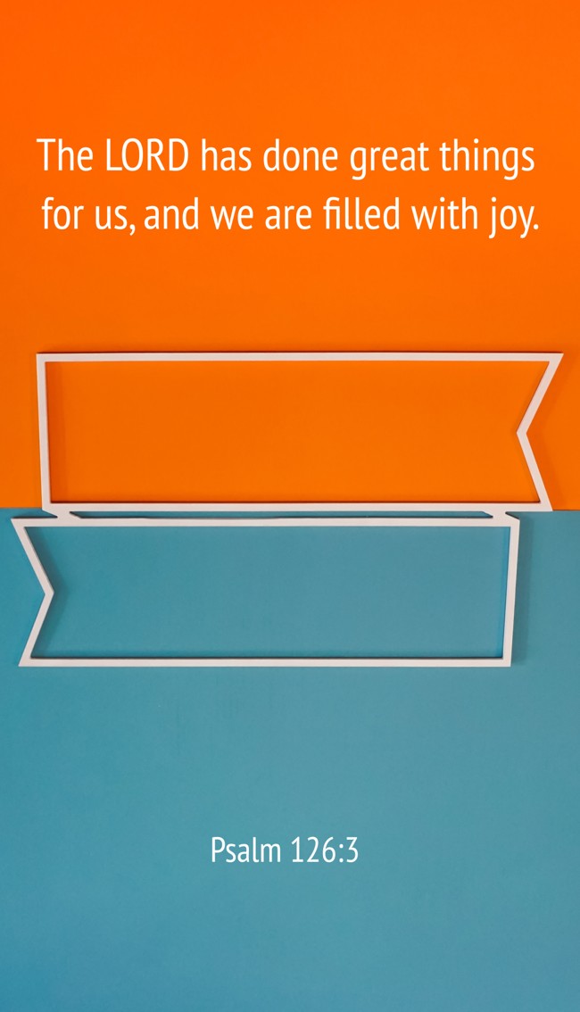 The LORD has done great things for us, and we are filled with joy. - Psalm 126:3