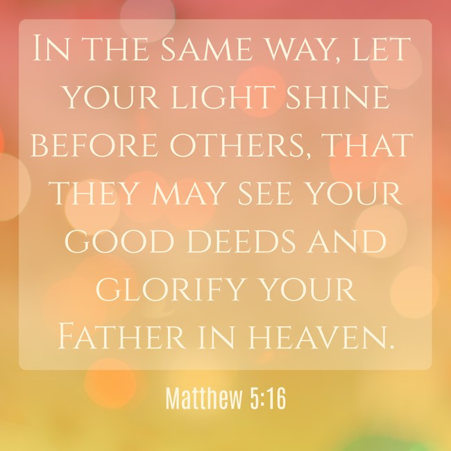 In the same way, let your light shine before others, that they may see your good deeds and glorify your Father in heaven. - Matthew 5:16