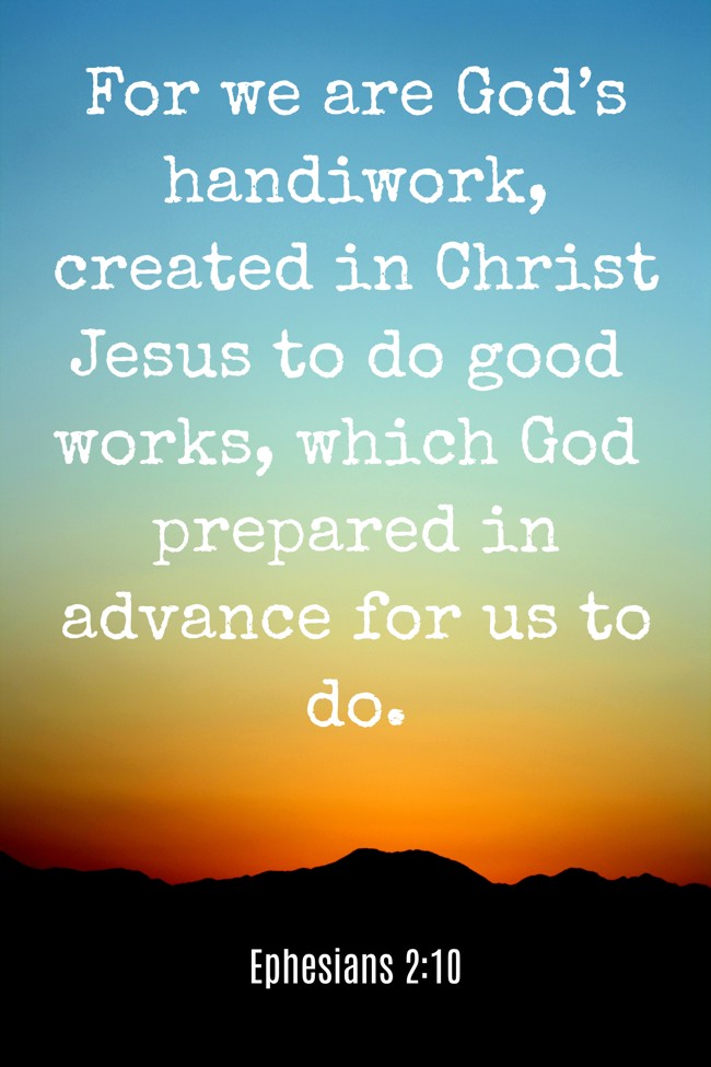 For we are God’s handiwork, created in Christ Jesus to do good works, which God prepared in advance for us to do. - Ephesians 2:10