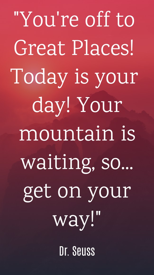 You're off to Great Places! Today is your day! Your mountain is waiting, so... get on your way! - Dr. Seuss