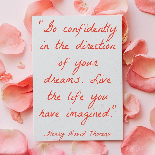 Go confidently in the direction of your dreams. Live the life you have imagined. - Henry David Thoreau
