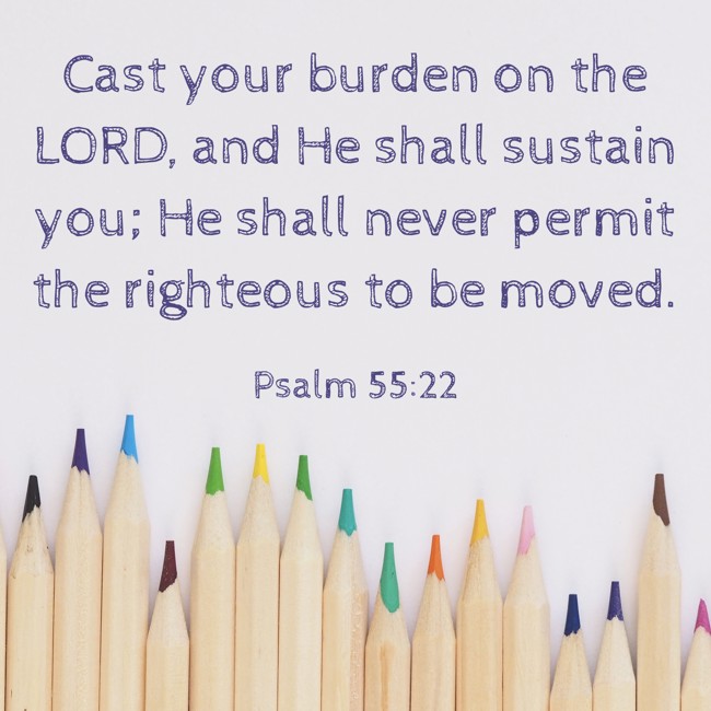 Cast your burden on the LORD, and He shall sustain you; He shall never permit the righteous to be moved. - Psalm 55:22