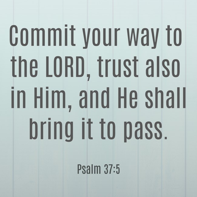Commit your way to the LORD, trust also in Him, and He shall bring it to pass. - Psalm 37:5
