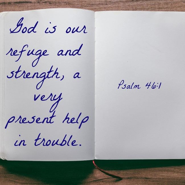 God is our refuge and strength, a very present help in trouble. - Psalm 46:1