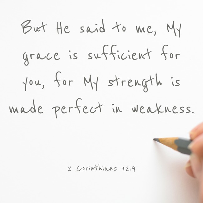 But He said to me, My grace is sufficient for you, for My strength is made perfect in weakness. - 2 Corinthians 12:9