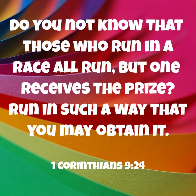 Do you not know that those who run in a race all run, but one receives the prize? Run in such a way that you may obtain it. - 1 Corinthians 9:24