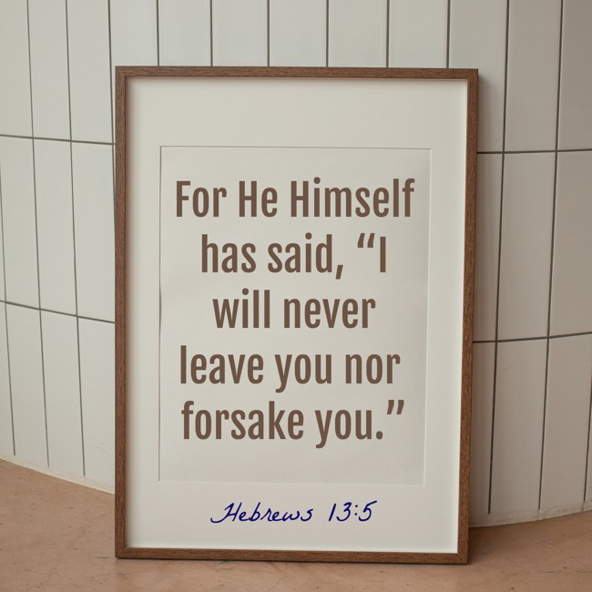 For He Himself has said, “I will never leave you nor forsake you.” - Hebrews 13:5