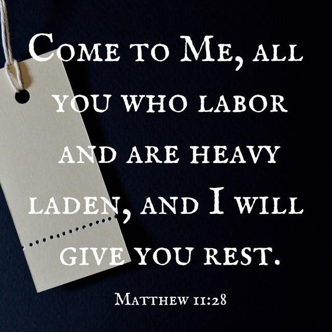 Come to Me, all you who labor and are heavy laden, and I will give you rest. - Matthew 11:28