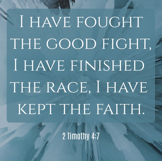 I have fought the good fight, I have finished the race, I have kept the faith. - 2 Timothy 4:7