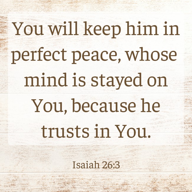 You will keep him in perfect peace, whose mind is stayed on You, because he trusts in You. - Isaiah 26:3