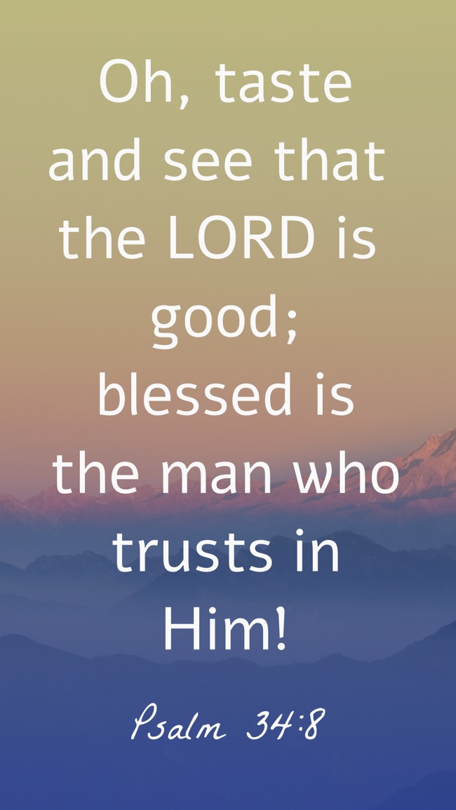 Oh, taste and see that the LORD is good; blessed is the man who trusts in Him! - Psalm 34:8
