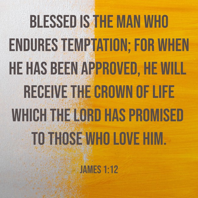 Blessed is the man who endures temptation; for when he has been approved, he will receive the crown of life which the Lord has promised to those who love Him. - James 1:12
