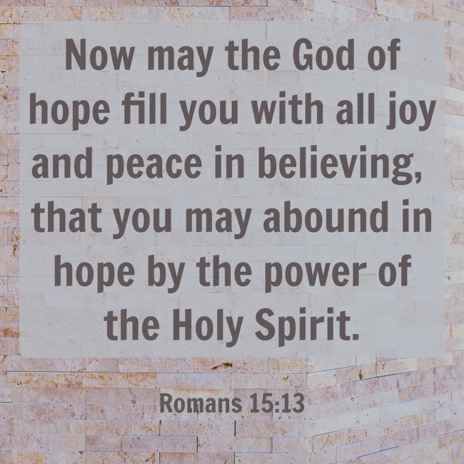 Now may the God of hope fill you with all joy and peace in believing, that you may abound in hope by the power of the Holy Spirit. - Romans 15:13