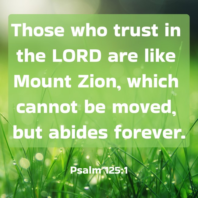 Those who trust in the LORD are like Mount Zion, which cannot be moved, but abides forever. - Psalm 125:1