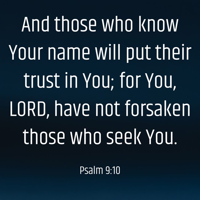 And those who know Your name will put their trust in You; for You, LORD, have not forsaken those who seek You. - Psalm 9:10