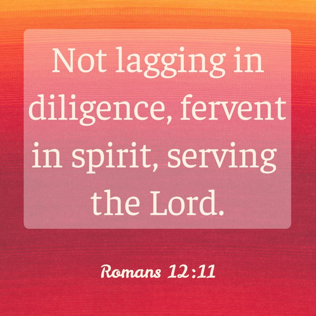 Not lagging in diligence, fervent in spirit, serving the Lord. - Romans 12:11