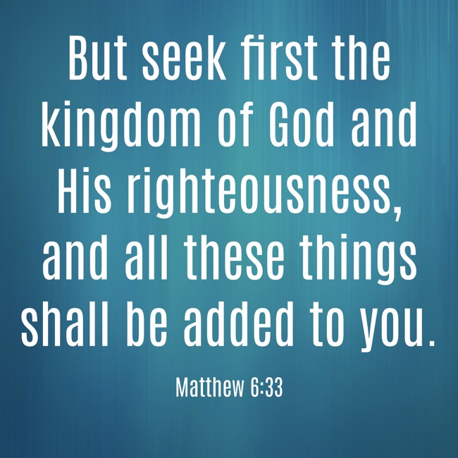 But seek first the kingdom of God and His righteousness, and all these things shall be added to you. - Matthew 6:33