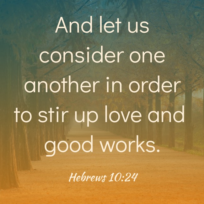 And let us consider one another in order to stir up love and good works. - Hebrews 10:24