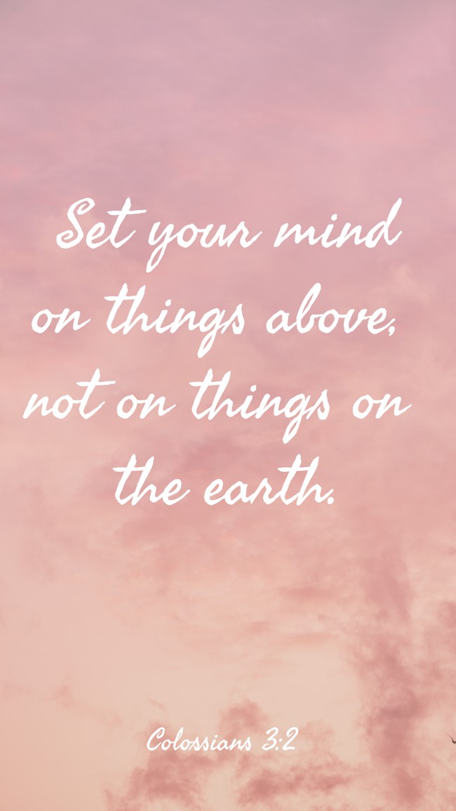 Set your mind on things above, not on things on the earth. - Colossians 3:2