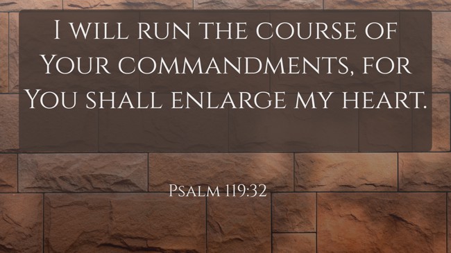 I will run the course of Your commandments, for You shall enlarge my heart. - Psalm 119:32