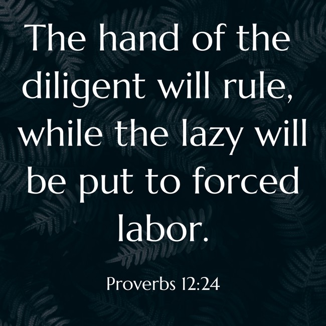 The hand of the diligent will rule, while the lazy will be put to forced labor. - Proverbs 12:24