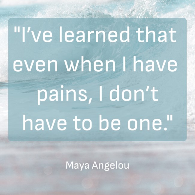I’ve learned that even when I have pains, I don’t have to be one. - Maya Angelou