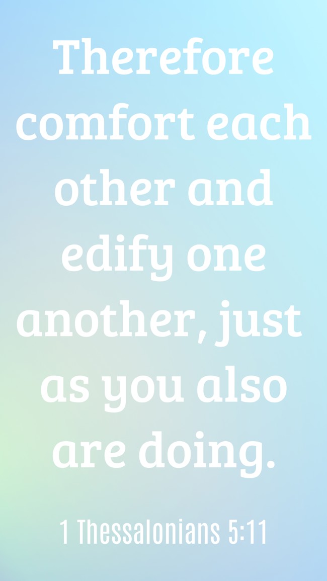 Therefore comfort each other and edify one another, just as you also are doing. - 1 Thessalonians 5:11